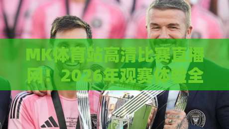 MK体育站高清比赛直播网！2026年观赛体验全面革新，你还没试过？