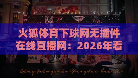 火狐体育下球网无插件在线直播网:2026年看球新选择,高清流畅不卡顿 火狐体育下球网无插件在线直播网:2026年看球新选择,高清流畅不卡顿