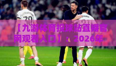 【九游体育投球站直播官网观看入口】:2026年最新入口与实用指南