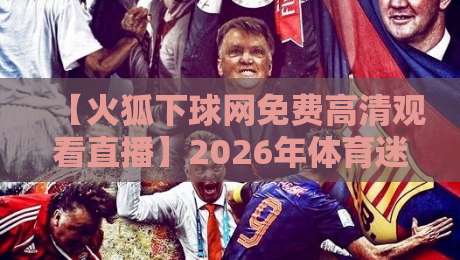 【火狐下球网免费高清观看直播】2026年体育迷必备神器!