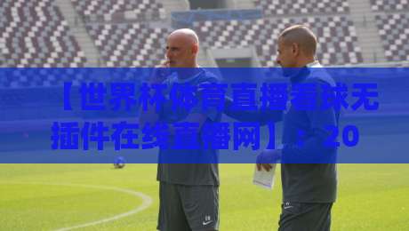 【世界杯体育直播看球无插件在线直播网】:2026年球迷必备的观赛新姿势,你get了吗?