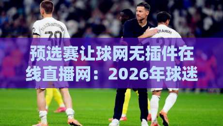 预选赛让球网无插件在线直播网:2026年球迷必备的【预选赛让球网无插件在线直播网】观赛神器