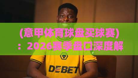 (意甲体育球盘买球赛)：2026赛季盘口深度解析与投注策略