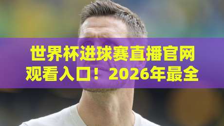 世界杯进球赛直播官网观看入口!2026年最全观赛指南来了