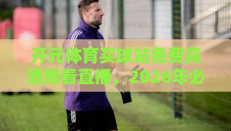 开元体育买球站免费高清观看直播,2026年必知的五大观赛技巧
