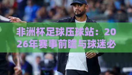 非洲杯足球压球站：2026年赛事前瞻与球迷必备攻略
