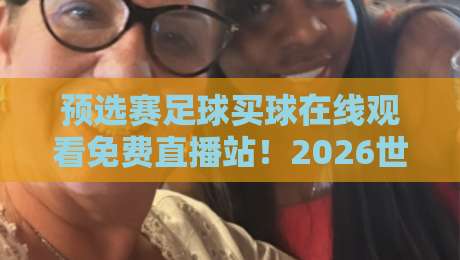 预选赛足球买球在线观看免费直播站！2026世界杯预选赛观赛指南