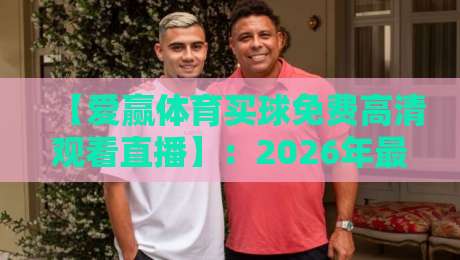 【爱赢体育买球免费高清观看直播】：2026年最全观赛指南与避坑建议
