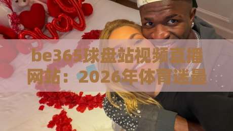 be365球盘站视频直播网站：2026年体育迷最爱的观赛平台深度测评