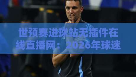 世预赛进球站无插件在线直播网：2026年球迷必备观赛指南