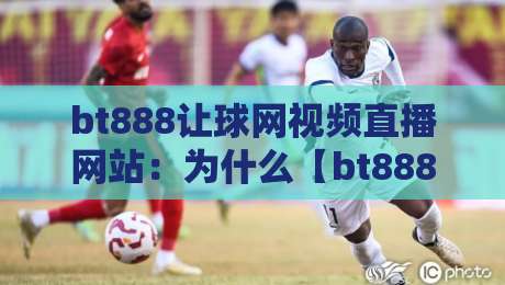 bt888让球网视频直播网站：为什么【bt888让球网】成了2026年老球迷的新宠？
