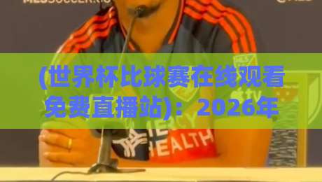 (世界杯比球赛在线观看免费直播站)：2026年免费观赛平台大揭秘