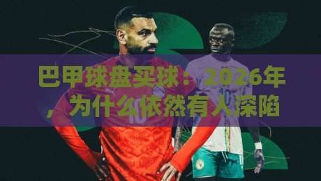 巴甲球盘买球：2026年，为什么依然有人深陷【巴甲球盘买球】的陷阱？