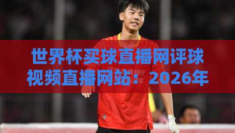 世界杯买球直播网评球视频直播网站：2026年看球评球的最佳选择？