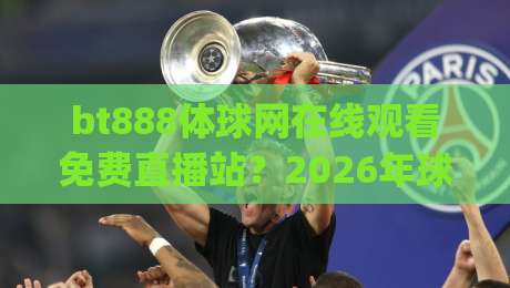 bt888体球网在线观看免费直播站？2026年球迷都在用的高清观赛平台！(bt888体球网)