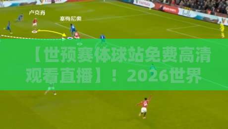 【世预赛体球站免费高清观看直播】！2026世界杯亚洲区预选赛观赛指南与避坑攻略