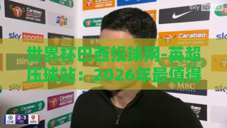 世界杯巴西投球网-英超压球站：2026年最值得关注的跨界合作与实战指南