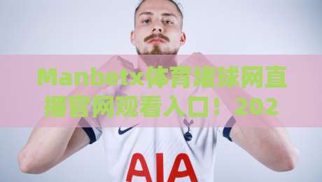 Manbetx体育堵球网直播官网观看入口！2026最新观赛指南与实操技巧（manbetx体育堵球网直播官网观看入口）手把手教你找到稳定通道