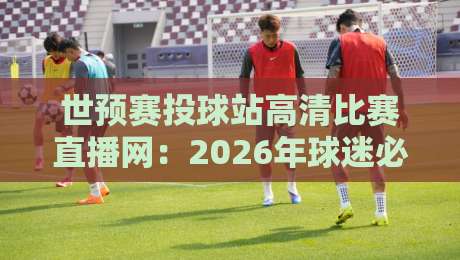 世预赛投球站高清比赛直播网：2026年球迷必备神器【世预赛投球站高清比赛直播网】