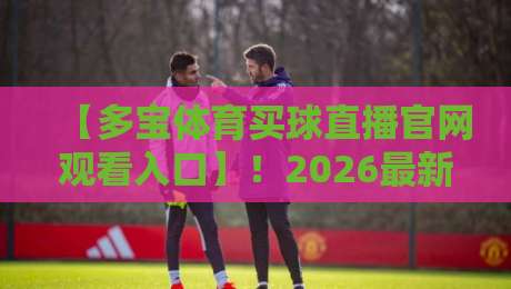 【多宝体育买球直播官网观看入口】！2026最新实测与避坑指南