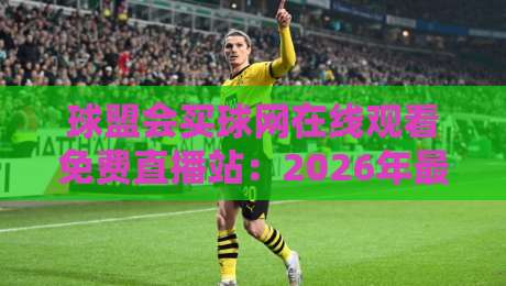 球盟会买球网在线观看免费直播站：2026年最全观赛指南与避坑技巧
