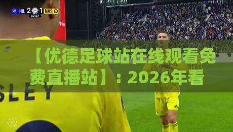 【优德足球站在线观看免费直播站】: 2026年看球新姿势，这些细节你必须知道！