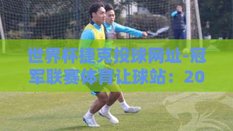 世界杯捷克投球网址-冠军联赛体育让球站：2026年新赛季必看攻略与实用避坑指南