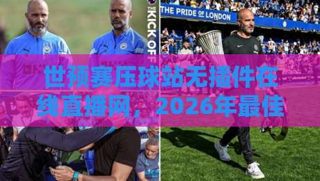 世预赛压球站无插件在线直播网，2026年最佳观赛选择？