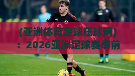 (亚洲体育足球压球网)：2026亚洲足球赛事前瞻与投注策略