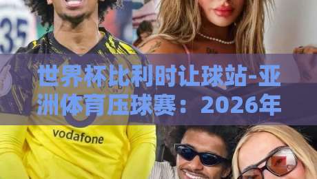 世界杯比利时让球站-亚洲体育压球赛：2026年最新盘口分析与实战技巧
