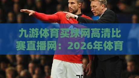 九游体育买球网高清比赛直播网：2026年体育迷的观赛新宠，你试过没？