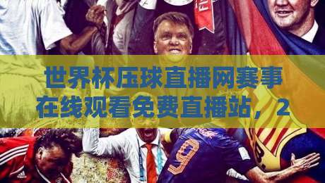 世界杯压球直播网赛事在线观看免费直播站，2026年最全观赛指南来了！