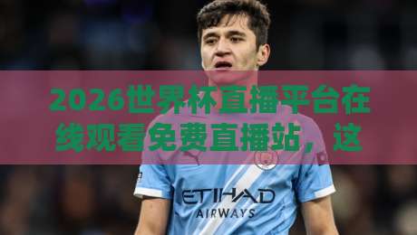 2026世界杯直播平台在线观看免费直播站，这些隐藏功能你绝对想不到！