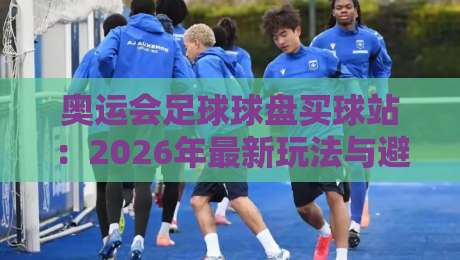 奥运会足球球盘买球站：2026年最新玩法与避坑指南