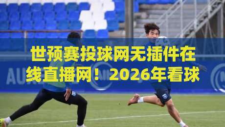 世预赛投球网无插件在线直播网！2026年看球神器，球迷必备指南