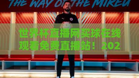 世界杯直播网买球在线观看免费直播站!2026看球指南与避坑建议 世界杯直播网买球在线观看免费直播站!2026看球指南与避坑建议