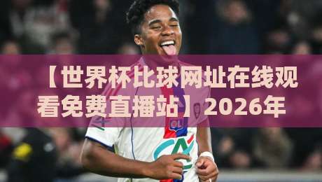 【世界杯比球网址在线观看免费直播站】2026年看球指南，哪些网站靠谱又好用？