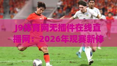 J9体育网无插件在线直播网：2026年观赛新体验，(J9体育网)告别卡顿与延迟