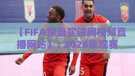 【FIFA球盘买球网视频直播网站】: 2026年观赛指南与避坑要点