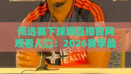 预选赛下球网直播官网观看入口：2026赛季最全指南来了！