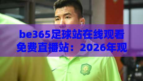 be365足球站在线观看免费直播站：2026年观赛新选择（be365足球站在线观看免费直播站）