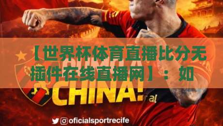 【世界杯体育直播比分无插件在线直播网】：如何找到靠谱的免费看球渠道？