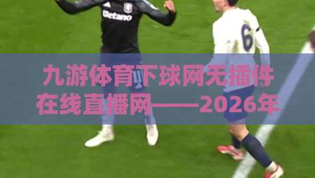 九游体育下球网无插件在线直播网——2026年球迷必备的观赛新选择