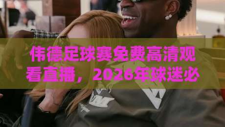 伟德足球赛免费高清观看直播，2026年球迷必收的观赛指南！