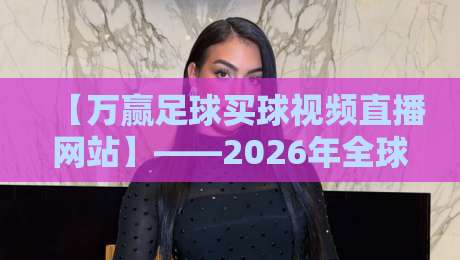 【万赢足球买球视频直播网站】——2026年全球赛事实时追踪，专家预测与高清流媒体全解析