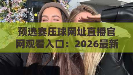 预选赛压球网址直播官网观看入口：2026最新观赛指南与避坑攻略【预选赛压球网址直播官网观看入口】