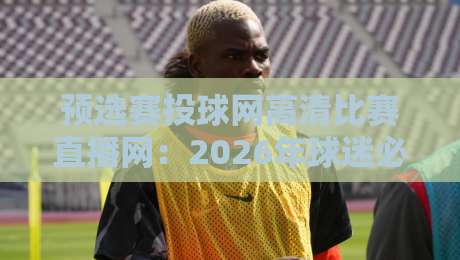 预选赛投球网高清比赛直播网：2026年球迷必备的观赛神器