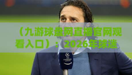 （九游球盘网直播官网观看入口）：2026年球迷必知的九游球盘网直播官网观看入口