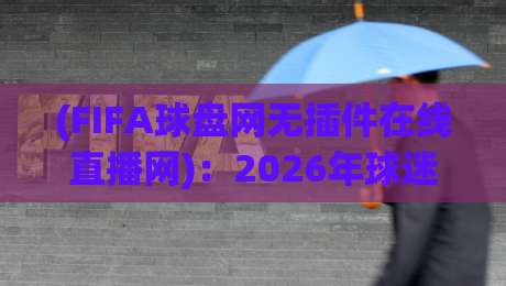 (FIFA球盘网无插件在线直播网)：2026年球迷必看的观赛新选择，还附带这些隐藏玩法！