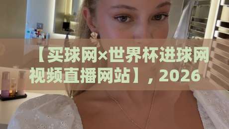 【买球网×世界杯进球网视频直播网站】, 2026年球迷必备的观赛神器全解析